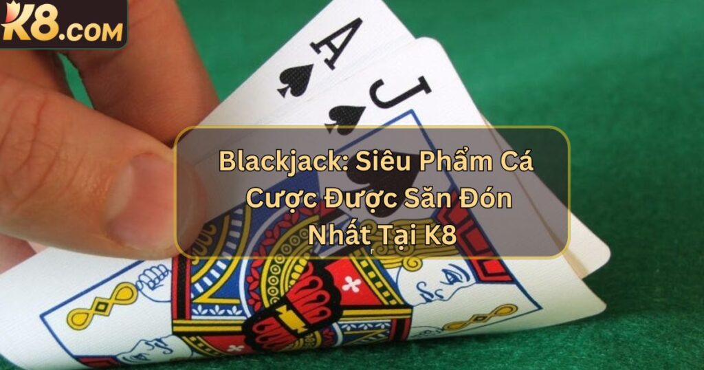 Blackjack: Siêu Phẩm Cá Cược Được Săn Đón Nhất Tại K8 1 Blackjack: Siêu Phẩm Cá Cược Được Săn Đón Nhất Tại K8