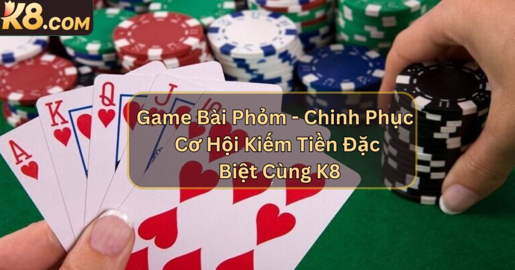 Game Bài Phỏm - Chinh Phục Cơ Hội Kiếm Tiền Đặc Biệt Cùng K8 1 Game Bài Phỏm - Chinh Phục Cơ Hội Kiếm Tiền Đặc Biệt Cùng K8